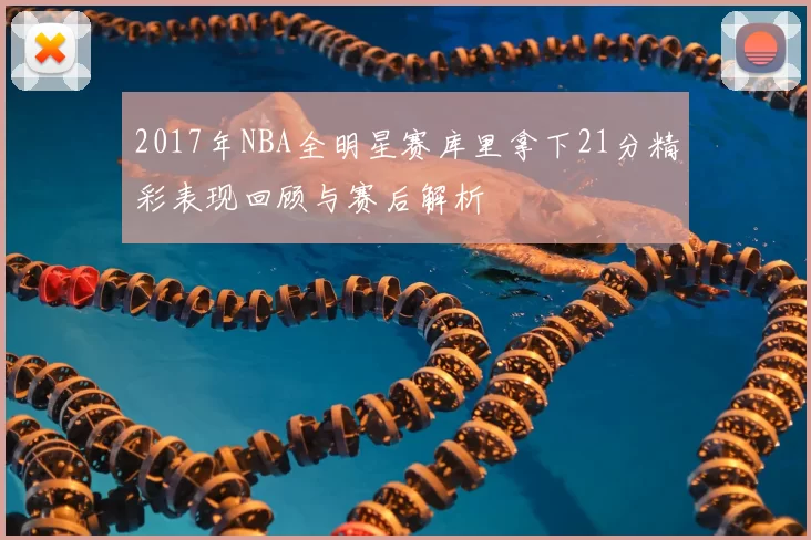2017年NBA全明星赛库里拿下21分精彩表现回顾与赛后解析