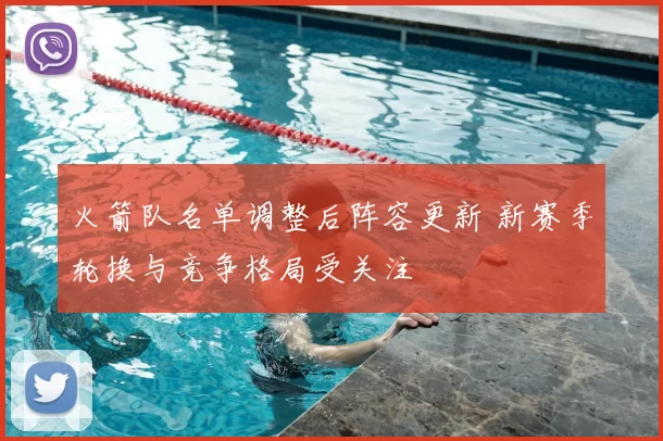 火箭队名单调整后阵容更新 新赛季轮换与竞争格局受关注