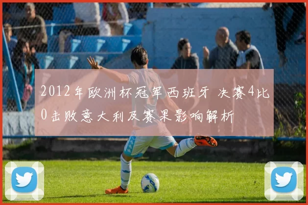 2012年欧洲杯冠军西班牙 决赛4比0击败意大利及赛果影响解析