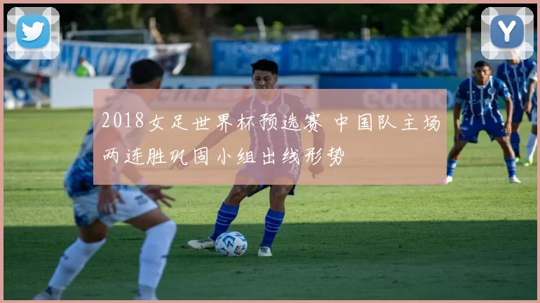 2018女足世界杯预选赛 中国队主场两连胜巩固小组出线形势