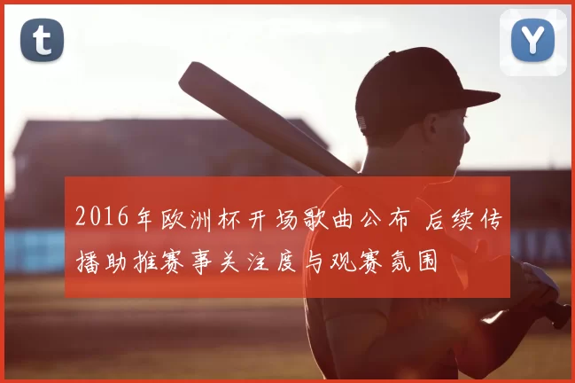 2016年欧洲杯开场歌曲公布 后续传播助推赛事关注度与观赛氛围