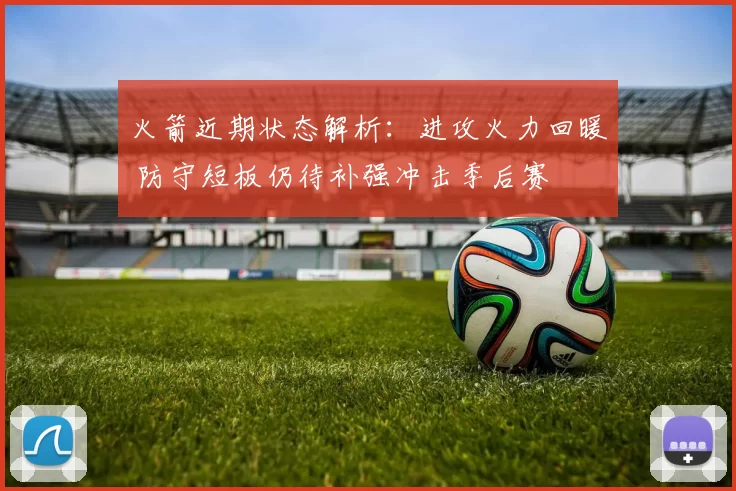 火箭近期状态解析:进攻火力回暖 防守短板仍待补强冲击季后赛