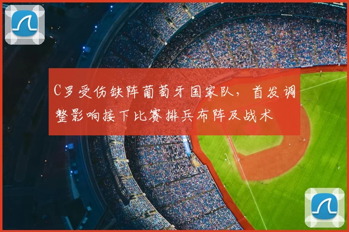 C罗受伤缺阵葡萄牙国家队,首发调整影响接下比赛排兵布阵及战术