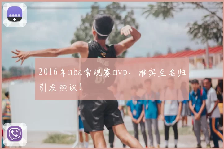 2016年nba常规赛mvp，谁实至名归引发热议！