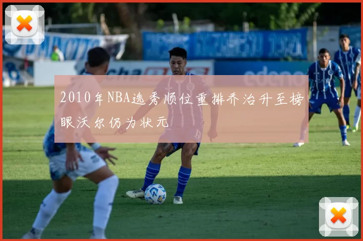 2010年NBA选秀顺位重排乔治升至榜眼沃尔仍为状元