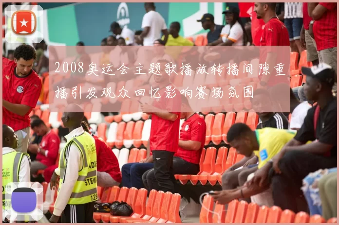 2008奥运会主题歌播放转播间隙重播引发观众回忆影响赛场氛围