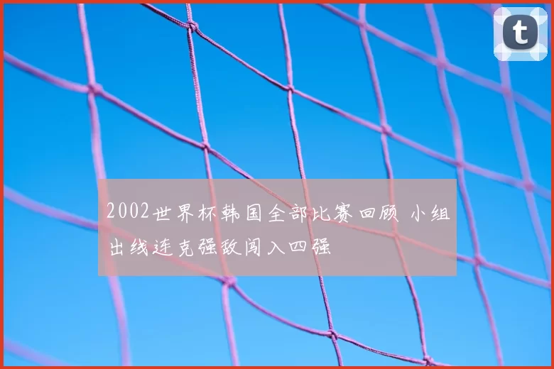 2002世界杯韩国全部比赛回顾 小组出线连克强敌闯入四强