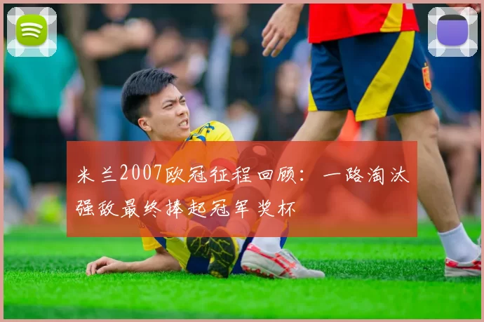 米兰2007欧冠征程回顾:一路淘汰强敌最终捧起冠军奖杯